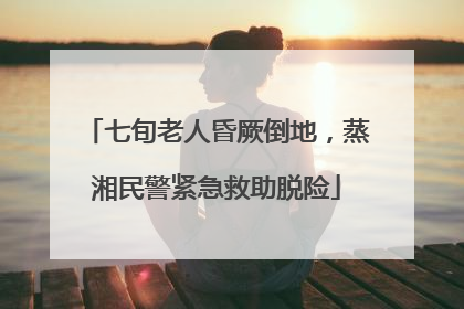 七旬老人昏厥倒地，蒸湘民警紧急救助脱险