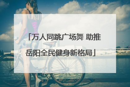 万人同跳广场舞 助推岳阳全民健身新格局