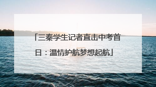 三秦学生记者直击中考首日：温情护航梦想起航