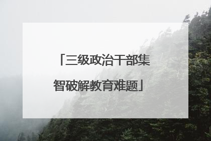 三级政治干部集智破解教育难题