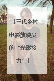 三代乡村电影放映员的“光影接力”