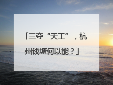 三夺“天工”，杭州钱塘何以能？