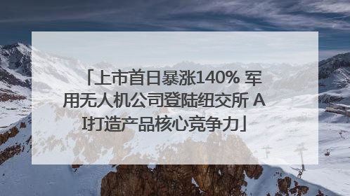 上市首日暴涨140% 军用无人机公司登陆纽交所 AI打造产品核心竞争力