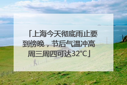 上海今天彻底雨止要到傍晚，节后气温冲高周三周四可达32℃