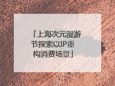 上海次元漫游节探索以IP重构消费场景