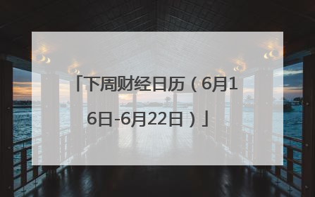 下周财经日历（6月16日-6月22日）