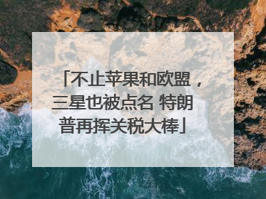 不止苹果和欧盟，三星也被点名 特朗普再挥关税大棒