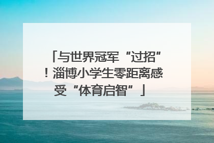 与世界冠军“过招”！淄博小学生零距离感受“体育启智”