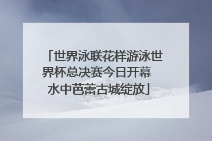 世界泳联花样游泳世界杯总决赛今日开幕 水中芭蕾古城绽放