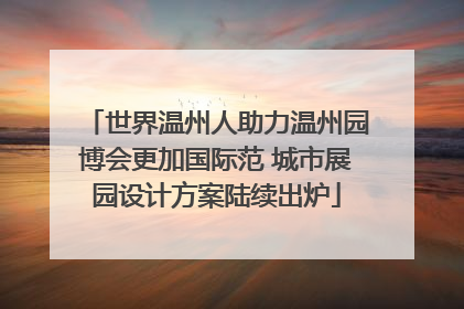 世界温州人助力温州园博会更加国际范 城市展园设计方案陆续出炉