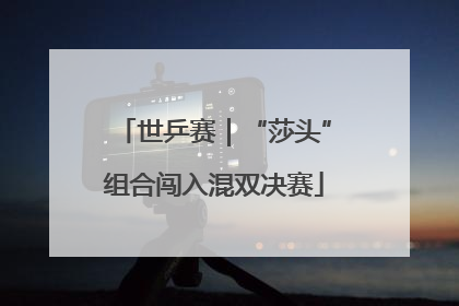 世乒赛｜“莎头”组合闯入混双决赛