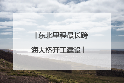 东北里程最长跨海大桥开工建设