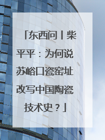 东西问丨柴平平：为何说苏峪口瓷窑址改写中国陶瓷技术史？