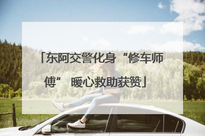 东阿交警化身“修车师傅” 暖心救助获赞