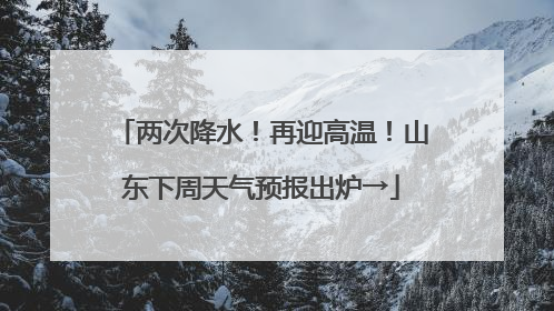 两次降水！再迎高温！山东下周天气预报出炉→