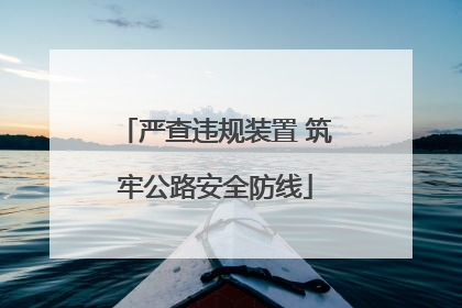 严查违规装置 筑牢公路安全防线