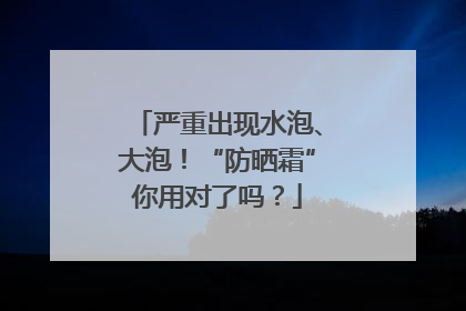 严重出现水泡、大泡！“防晒霜”你用对了吗？