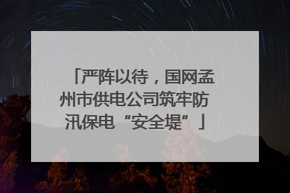 严阵以待，国网孟州市供电公司筑牢防汛保电“安全堤”