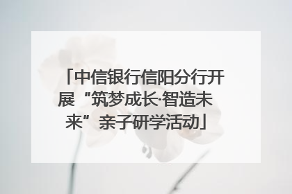 中信银行信阳分行开展“筑梦成长·智造未来”亲子研学活动