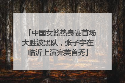中国女篮热身赛首场大胜波黑队，张子宇在临沂上演完美首秀