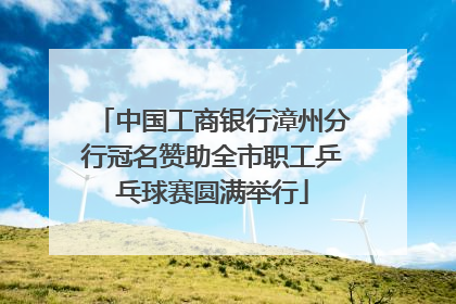 中国工商银行漳州分行冠名赞助全市职工乒乓球赛圆满举行