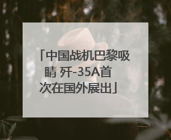 中国战机巴黎吸睛 歼-35A首次在国外展出