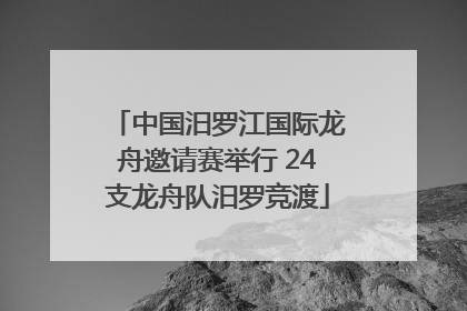 中国汨罗江国际龙舟邀请赛举行 24支龙舟队汨罗竞渡