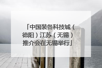 中国装备科技城（德阳）江苏（无锡）推介会在无锡举行