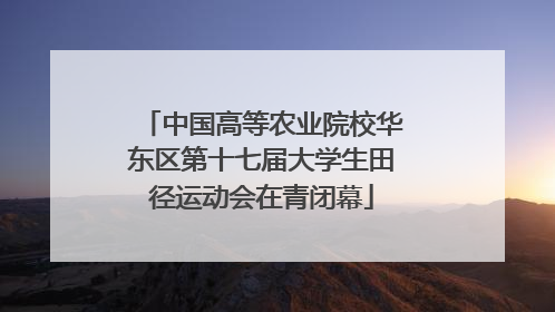 中国高等农业院校华东区第十七届大学生田径运动会在青闭幕