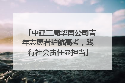 中建三局华南公司青年志愿者护航高考，践行社会责任显担当