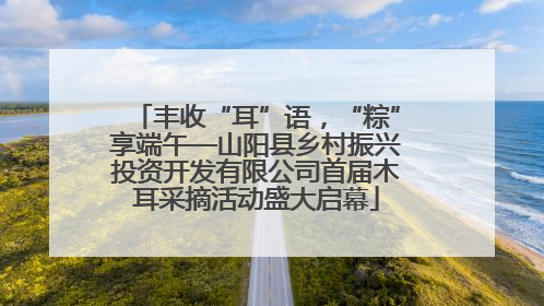 丰收“耳”语，“粽”享端午—山阳县乡村振兴投资开发有限公司首届木耳采摘活动盛大启幕