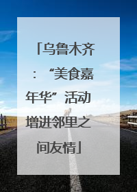 乌鲁木齐：“美食嘉年华”活动增进邻里之间友情