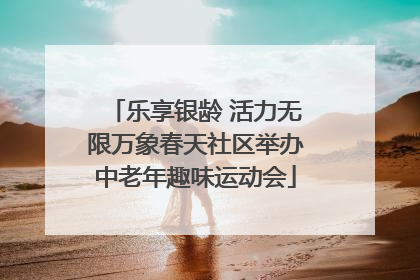 乐享银龄 活力无限万象春天社区举办中老年趣味运动会