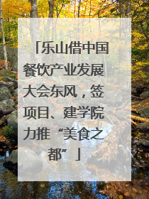 乐山借中国餐饮产业发展大会东风，签项目、建学院力推“美食之都”