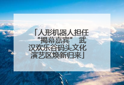 人形机器人担任“揭幕嘉宾” 武汉欢乐谷码头文化演艺区焕新归来