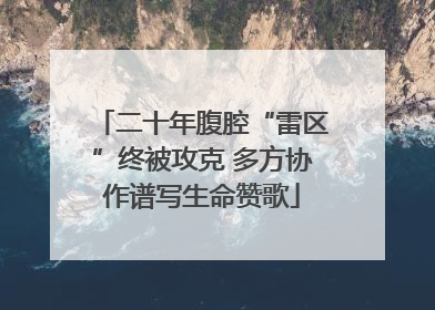 二十年腹腔“雷区”终被攻克 多方协作谱写生命赞歌