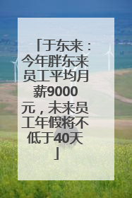 于东来：今年胖东来员工平均月薪9000元，未来员工年假将不低于40天