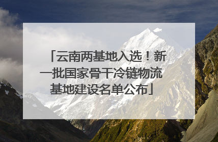云南两基地入选！新一批国家骨干冷链物流基地建设名单公布