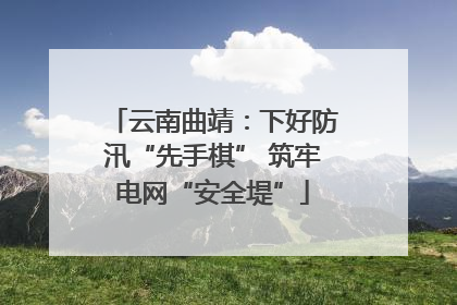 云南曲靖：下好防汛“先手棋” 筑牢电网“安全堤”