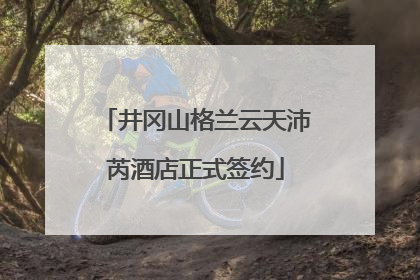 井冈山格兰云天沛芮酒店正式签约