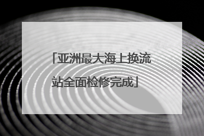 亚洲最大海上换流站全面检修完成