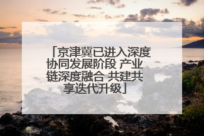 京津冀已进入深度协同发展阶段 产业链深度融合 共建共享迭代升级