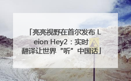 亮亮视野在首尔发布 Leion Hey2：实时翻译让世界“听”中国话