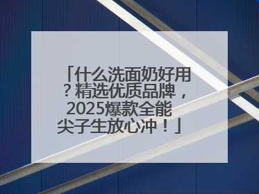 什么洗面奶好用？精选优质品牌，2025爆款全能尖子生放心冲！
