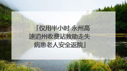 仅用半小时 永州高速道州收费站救助走失病患老人安全返院