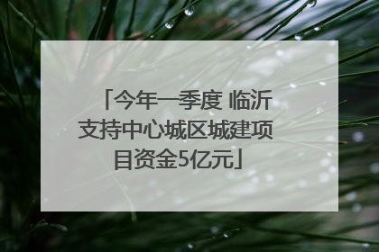 今年一季度 临沂支持中心城区城建项目资金5亿元