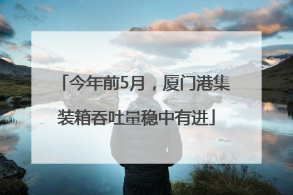 今年前5月，厦门港集装箱吞吐量稳中有进