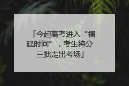 今起高考进入“福建时间”，考生将分三批走出考场
