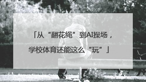 从“翻花绳”到AI操场，学校体育还能这么“玩”