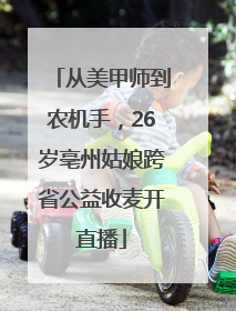 从美甲师到农机手，26岁亳州姑娘跨省公益收麦开直播